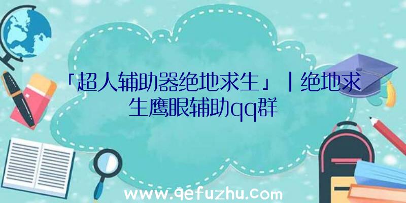 「超人辅助器绝地求生」|绝地求生鹰眼辅助qq群